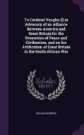 To Cardinal Vaughn [!] In Advocacy Of An Alliance Between America And Great Britain For The Promotion Of Peace And Civilization, And On His Jstificati di Professor William Kennedy edito da Palala Press