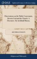 Observations On The Public Convenants, Betwixt God And The Church. A Discourse. By Archibald Mason, di Archibald Mason edito da Gale Ecco, Print Editions