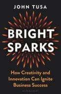 Bright Sparks: How Creativity and Innovation Can Ignite Business Success di John Tusa edito da BLOOMSBURY