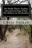 We Hold These Truths: Deconstructing What We Believe to Be Reality di MR Chris Volkay edito da Createspace