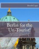 Berlin for the Un-Tourist!: The Ultimate Travel Guide for the Person Who Wants to di Bookcaps edito da Createspace