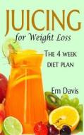 Juicing for Weight Loss: The 4 Week Diet Plan di Em Davis edito da Createspace