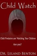 Child Watch: Child Predators Are Watching Your Children Are You? di Leland Benton, Dr Leland Benton edito da Createspace