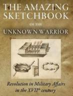 The Amazing Sketchbook of the Unknown Warrior: Revolution in Military Affairs in the Xviith Century di Sir X edito da Createspace