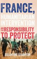 France, Humanitarian Intervention and the Responsibility to Protect di Eglantine Staunton edito da MANCHESTER UNIV PR