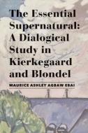 The Essential Supernatural - A Dialogical Study In Kierkegaard And Blondel di Maurice Ashley Agbaw-ebai edito da St Augustine's Press