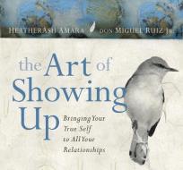 The Art Of Showing Up di Heatherash Amara, Don Miguel Ruiz edito da Sounds True Inc