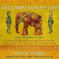 This Is How I Save My Life: From California to India, a True Story of Finding Everything When You Are Willing to Try Anything di Amy B. Scher edito da HighBridge Audio
