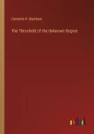 The Threshold of the Unknown Region di Clements R. Markham edito da Outlook Verlag
