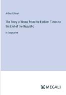 The Story of Rome from the Earliest Times to the End of the Republic di Arthur Gilman edito da Megali Verlag