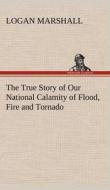 The True Story of Our National Calamity of Flood, Fire and Tornado di Logan Marshall edito da TREDITION CLASSICS