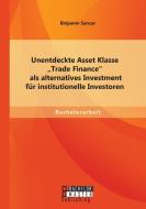 Unentdeckte Asset Klasse "Trade Finance" als alternatives Investment für institutionelle Investoren di Binjamin Sancar edito da Bachelor + Master Publishing