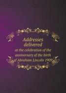 Addresses Delivered At The Celebration Of The Anniversary Of The Birth Of Abraham Lincoln 1909 di The Illinois Centennial Commission edito da Book On Demand Ltd.