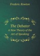 The Debater A New Theory Of The Art Of Speaking di Frederic Rowton edito da Book On Demand Ltd.