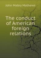 The Conduct Of American Foreign Relations di John Mabry Mathews edito da Book On Demand Ltd.