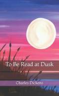 To Be Read At Dusk di Dickens Charles Dickens edito da Independently Published