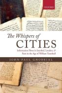 The Whispers of Cities: Information Flows in Istanbul, London, and Paris in the Age of William Trumbull di John-Paul A. Ghobrial edito da OXFORD UNIV PR