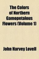 The Colors Of Northern Gamopetalous Flowers (volume 1) di John Harvey Lovell edito da General Books Llc