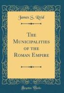 The Municipalities of the Roman Empire (Classic Reprint) di James S. Reid edito da Forgotten Books