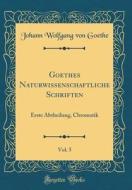 Goethes Naturwissenschaftliche Schriften, Vol. 5: Erste Abtheilung, Chromatik (Classic Reprint) di Johann Wolfgang Von Goethe edito da Forgotten Books