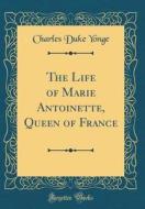The Life of Marie Antoinette, Queen of France (Classic Reprint) di Charles Duke Yonge edito da Forgotten Books