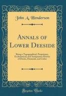 Annals of Lower Deeside: Being a Topographical, Proprietary, Ecclesiastical, and Antiquarian History of Durris, Drumoak, and Culter (Classic Re di John a. Henderson edito da Forgotten Books