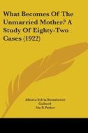 What Becomes of the Unmarried Mother? a Study of Eighty-Two Cases (1922) di Alberta Sylvia Boomhower Guibord, Ida R. Parker edito da Kessinger Publishing