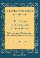 Dr. Johann Paul Freiherr V. Falkenstein: Sein Leben Und Wirken Nach Seinen Eigenen Aufzeichnungen (Classic Reprint) di Johann Paul Von Falkenstein edito da Forgotten Books