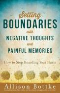 Setting Boundaries(r) with Negative Thoughts and Painful Memories: How to Stop Hoarding Your Hurts di Allison Bottke edito da HARVEST HOUSE PUBL