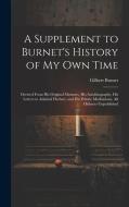 A Supplement to Burnet's History of My Own Time: Derived From His Original Memoirs, His Autobiography, His Letters to Admiral Herbert, and His Private di Gilbert Burnet edito da LEGARE STREET PR
