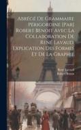 Abrégé de grammaire périgordine [par] Robert Benoit avec la collaboration de René Lavaud. Explication des formes et de la graphie di Robert Benoit, René Lavaud edito da LEGARE STREET PR