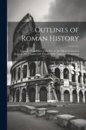 Outlines of Roman History: From the Foundation of the City to the Fall of the Eastern Empire: For Families and Schools, With Numerous Engravings di Anonymous edito da LEGARE STREET PR