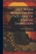 Hell, Warm Words On The Doctrine Of Eternal Damnation di Robert Green Ingersoll edito da LEGARE STREET PR