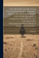 The History of the Utah Volunteers in the Spanish-American War and in the Philippine Islands. A Complete History of all the Military Organizations in di A. Prentiss edito da LEGARE STREET PR