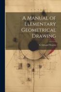 A Manual of Elementary Geometrical Drawing di S. Edward Warren edito da LEGARE STREET PR