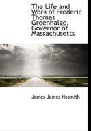 The Life And Work Of Frederic Thomas Greenhalge, Governor Of Massachusetts di James James Nesmith edito da Bibliolife