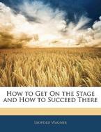 How To Get On The Stage And How To Succe di Leopold Wagner edito da Nabu Press