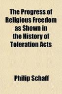 The Progress Of Religious Freedom As Shown In The History Of Toleration Acts di Philip Schaff edito da General Books Llc