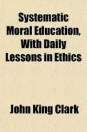 Systematic Moral Education, With Daily L di John King Clark edito da General Books