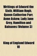 Writings Of Edward The Sixth, William Hu di King Of England Edward VI edito da General Books