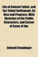 Life Of Colonel Talbot, And The Talbot S di Edward Ermatinger edito da General Books
