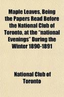 Maple Leaves, Being The Papers Read Befo di National Club of Toronto edito da General Books