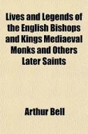 Lives And Legends Of The English Bishops di Arthur Bell edito da General Books
