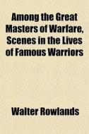 Among The Great Masters Of Warfare, Scenes In The Lives Of Famous Warriors di Walter Rowlands edito da General Books Llc