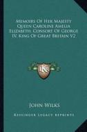 Memoirs of Her Majesty Queen Caroline Amelia Elizabeth, Consort of George IV, King of Great Britain V2 di John Wilks edito da Kessinger Publishing