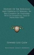 History of the Borough and Foreign of Walsall, in the County of Stafford: With an Interesting Tour of Inspection (1856) di Edward Lees Glew edito da Kessinger Publishing
