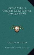 Lecons Sur Les Origines de La Science Grecque (1893) di Gaston Milhaud edito da Kessinger Publishing