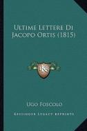 Ultime Lettere Di Jacopo Ortis (1815) di Ugo Foscolo edito da Kessinger Publishing