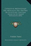 Catalogue Methodique Des Moulages Des Oeuvres de Sculpture Grecque: Redige Par Un Groupe D'Etudiants (1892) di Pierre Paris edito da Kessinger Publishing