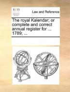 The Royal Kalendar; Or Complete And Correct Annual Register For ... 1789; di Multiple Contributors edito da Gale Ecco, Print Editions